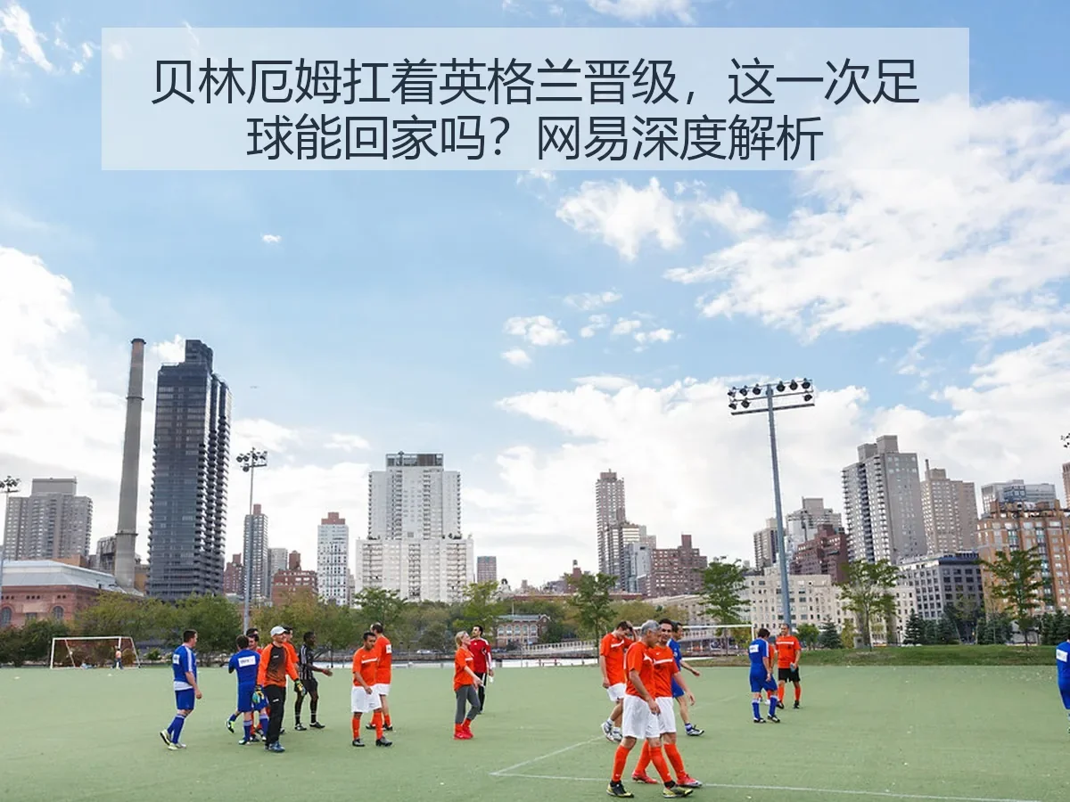 贝林厄姆扛着英格兰晋级,这一次足球能回家吗?网易深度解析