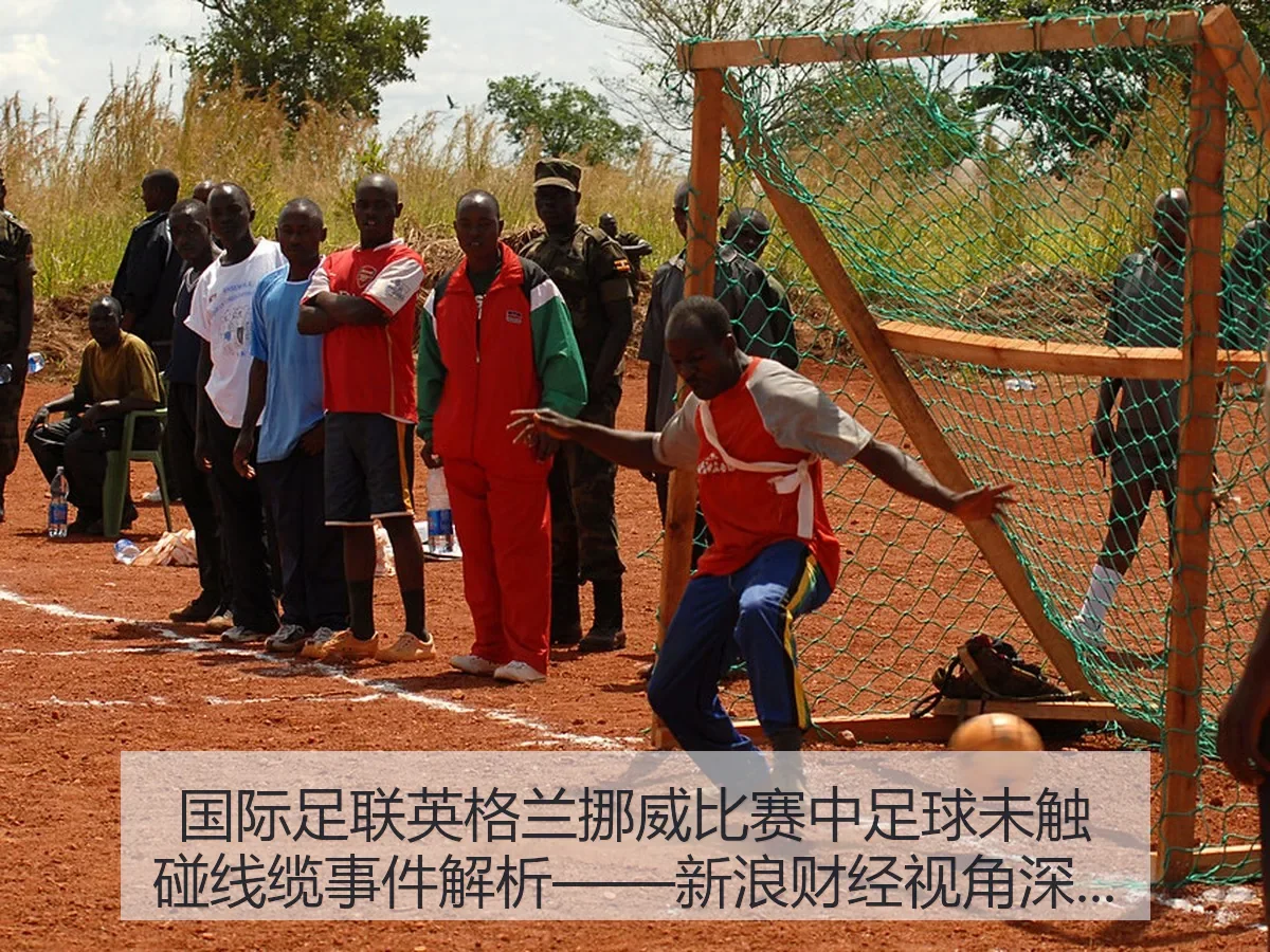 国际足联英格兰挪威比赛中足球未触碰线缆事件解析——新浪财经视角深度解读