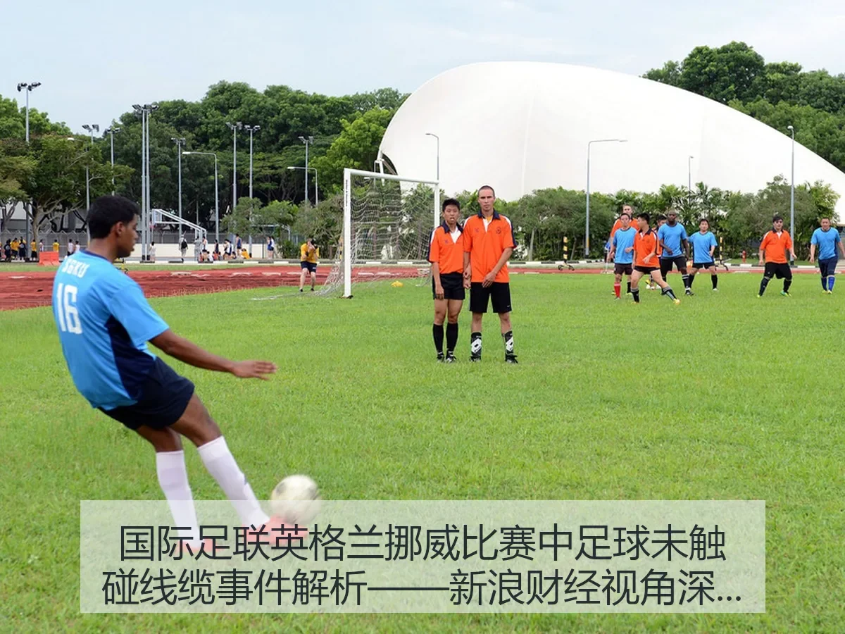 国际足联英格兰挪威比赛中足球未触碰线缆事件解析——新浪财经视角深度解读